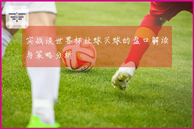 实战谈世界杯让球买球的盘口解读与策略分析
