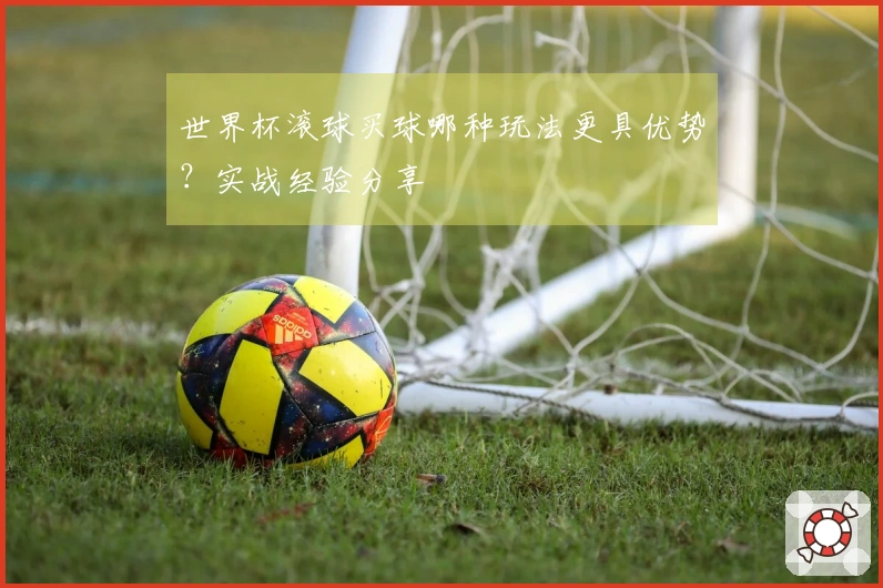 世界杯滚球买球哪种玩法更具优势？实战经验分享