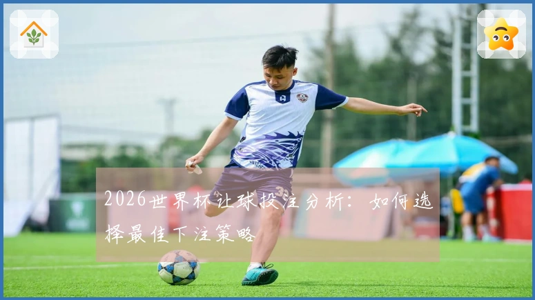 2026世界杯让球投注分析：如何选择最佳下注策略