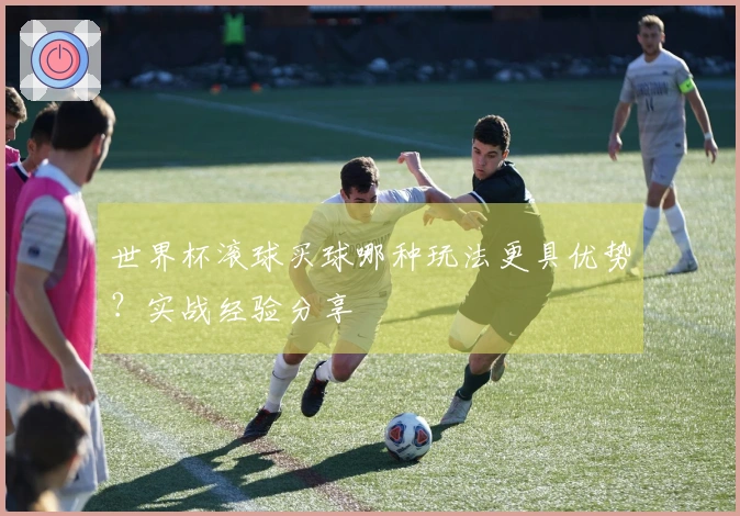 世界杯滚球买球哪种玩法更具优势？实战经验分享