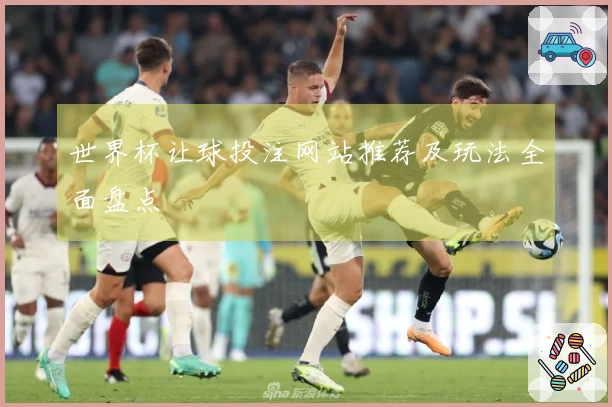 世界杯让球投注网站推荐及玩法全面盘点