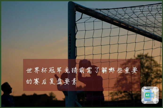 世界杯冠军竞猜前需了解哪些重要的赛后复盘要素