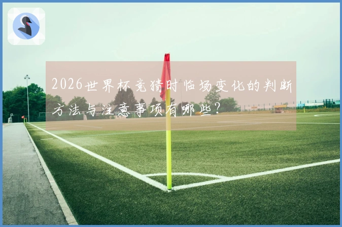 2026世界杯竞猜时临场变化的判断方法与注意事项有哪些？