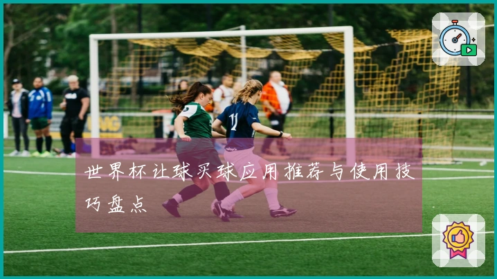 世界杯让球买球应用推荐与使用技巧盘点