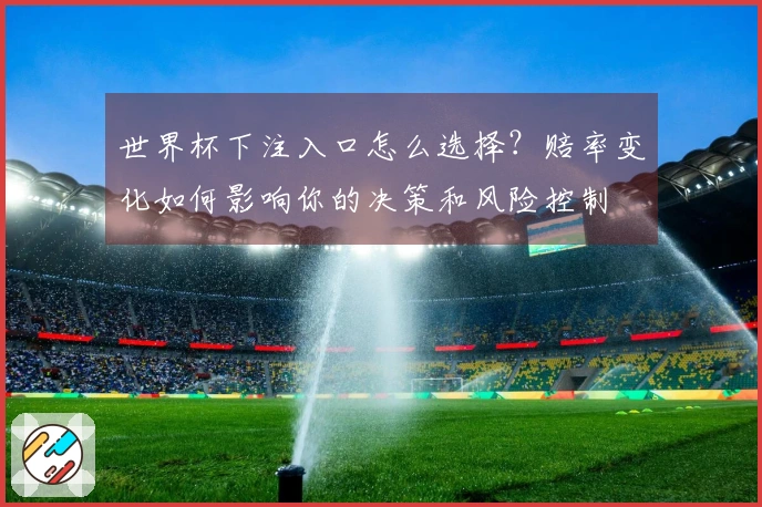 世界杯下注入口怎么选择？赔率变化如何影响你的决策和风险控制