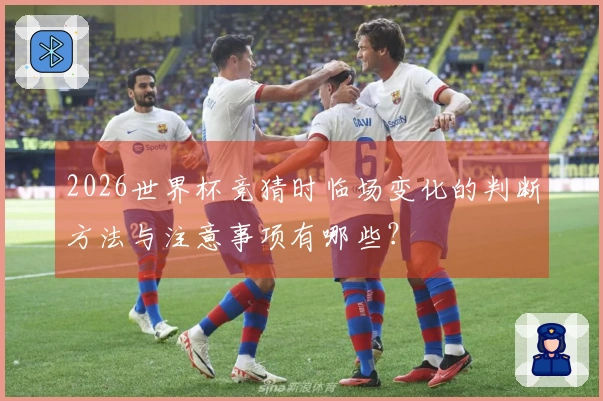2026世界杯竞猜时临场变化的判断方法与注意事项有哪些？