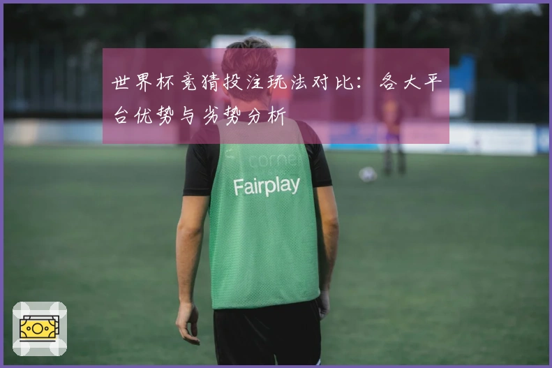 世界杯竞猜投注玩法对比：各大平台优势与劣势分析