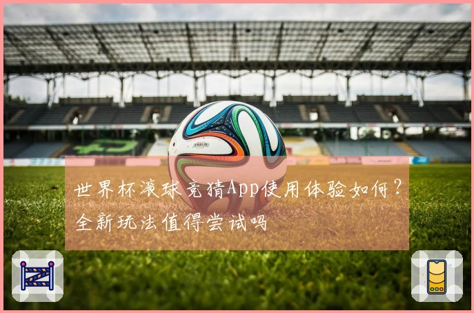 世界杯滚球竞猜App使用体验如何？全新玩法值得尝试吗