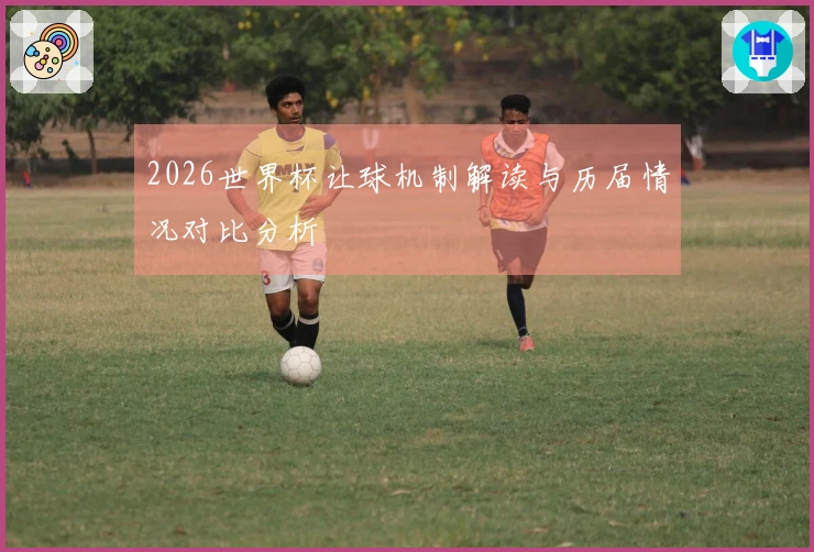 2026世界杯让球机制解读与历届情况对比分析