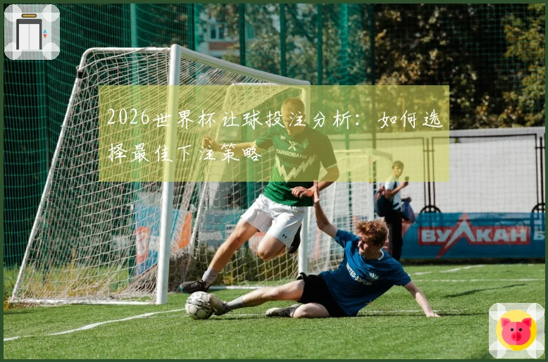 2026世界杯让球投注分析：如何选择最佳下注策略
